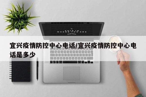 宜兴疫情防控中心电话/宜兴疫情防控中心电话是多少