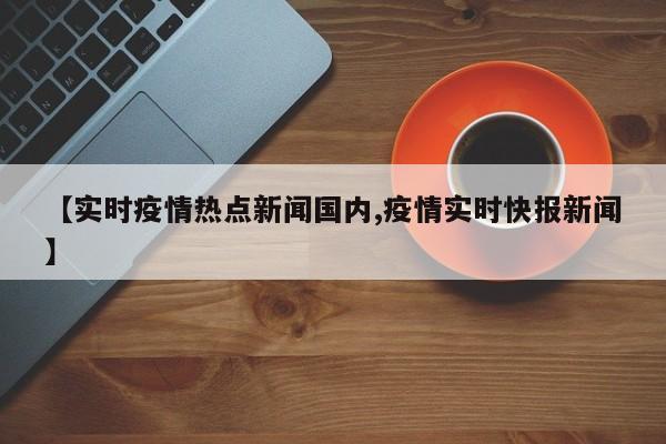 【实时疫情热点新闻国内,疫情实时快报新闻】
