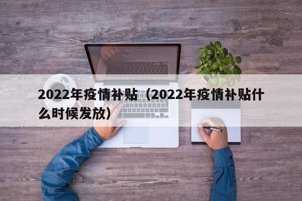 2022年疫情补贴（2022年疫情补贴什么时候发放）