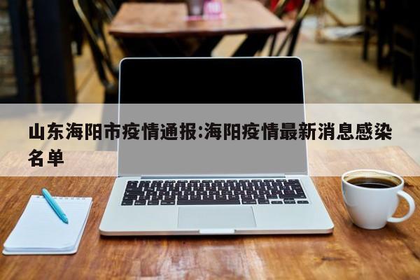 山东海阳市疫情通报:海阳疫情最新消息感染名单