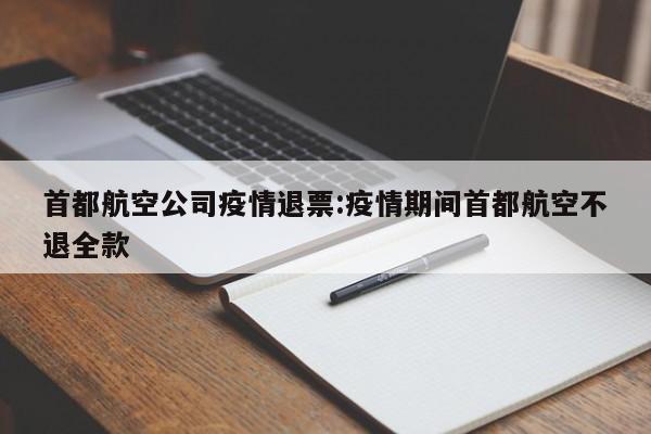 首都航空公司疫情退票:疫情期间首都航空不退全款