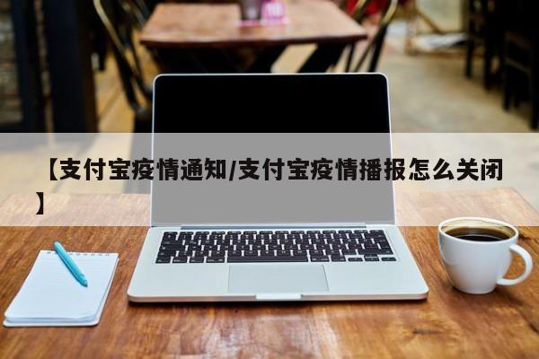 【支付宝疫情通知/支付宝疫情播报怎么关闭】