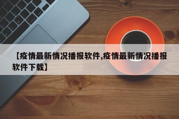 【疫情最新情况播报软件,疫情最新情况播报软件下载】