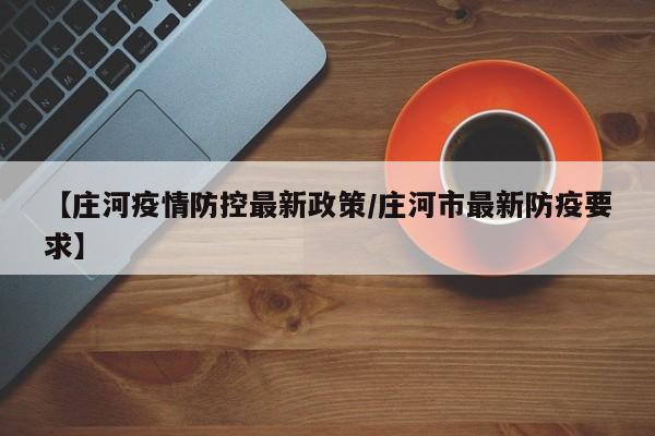 【庄河疫情防控最新政策/庄河市最新防疫要求】