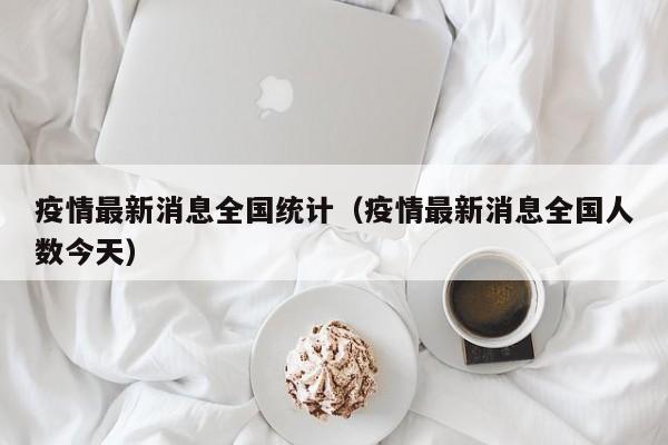 疫情最新消息全国统计（疫情最新消息全国人数今天）