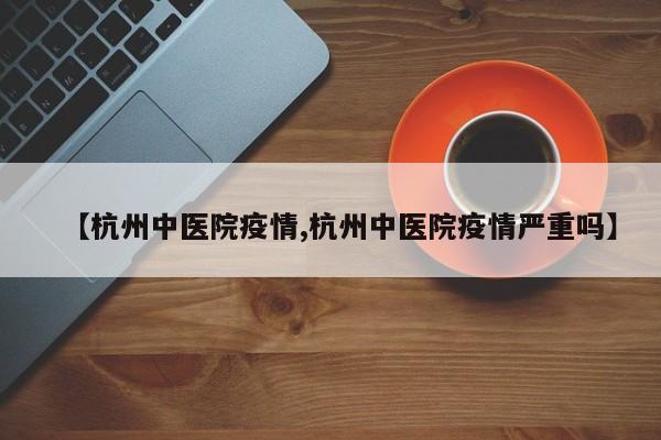 【杭州中医院疫情,杭州中医院疫情严重吗】