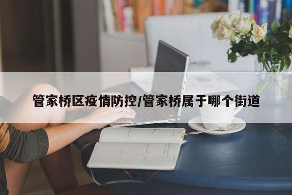 管家桥区疫情防控/管家桥属于哪个街道