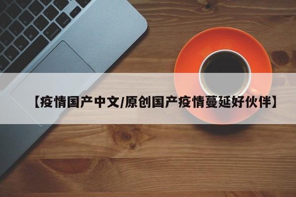 【疫情国产中文/原创国产疫情蔓延好伙伴】