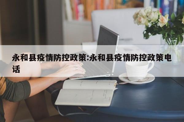 永和县疫情防控政策:永和县疫情防控政策电话
