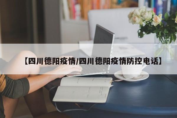 【四川德阳疫情/四川德阳疫情防控电话】