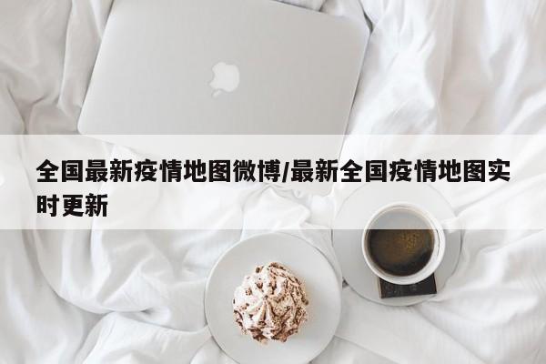 全国最新疫情地图微博/最新全国疫情地图实时更新