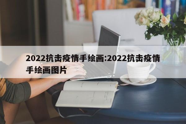 2022抗击疫情手绘画:2022抗击疫情手绘画图片