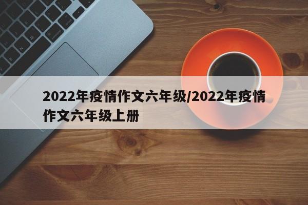 2022年疫情作文六年级/2022年疫情作文六年级上册