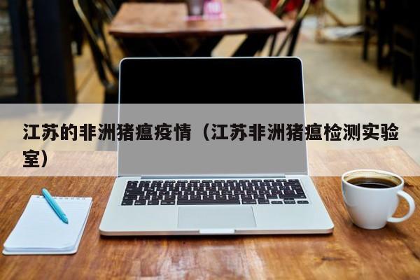 江苏的非洲猪瘟疫情（江苏非洲猪瘟检测实验室）