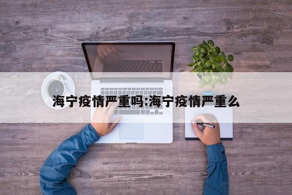 海宁疫情严重吗:海宁疫情严重么