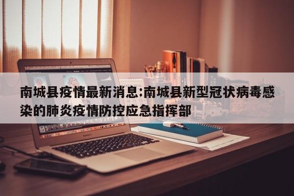 南城县疫情最新消息:南城县新型冠状病毒感染的肺炎疫情防控应急指挥部