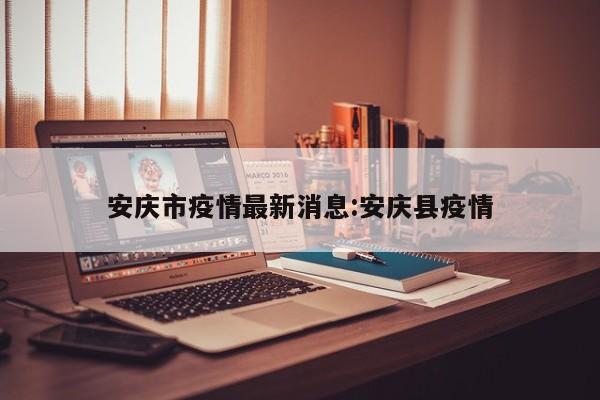 安庆市疫情最新消息:安庆县疫情