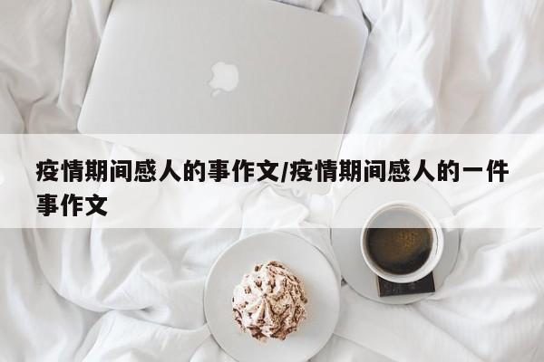 疫情期间感人的事作文/疫情期间感人的一件事作文