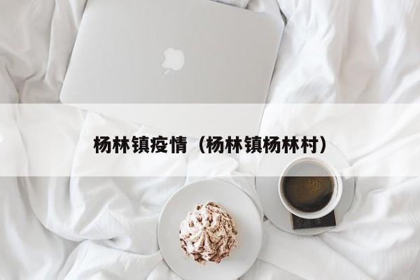 杨林镇疫情（杨林镇杨林村）