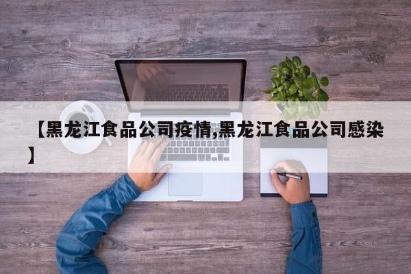 【黑龙江食品公司疫情,黑龙江食品公司感染】