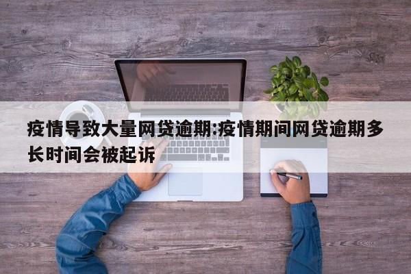 疫情导致大量网贷逾期:疫情期间网贷逾期多长时间会被起诉