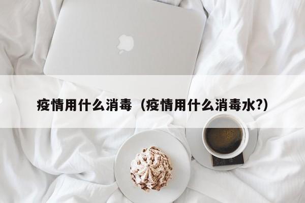 疫情用什么消毒（疫情用什么消毒水?）