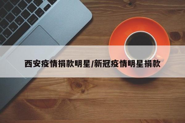 西安疫情捐款明星/新冠疫情明星捐款