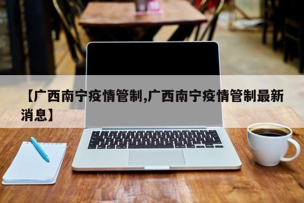 【广西南宁疫情管制,广西南宁疫情管制最新消息】