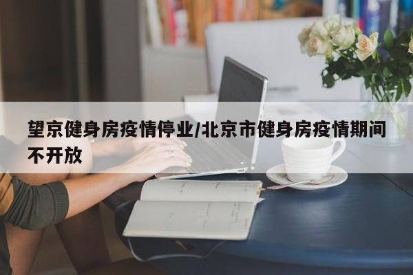 望京健身房疫情停业/北京市健身房疫情期间不开放