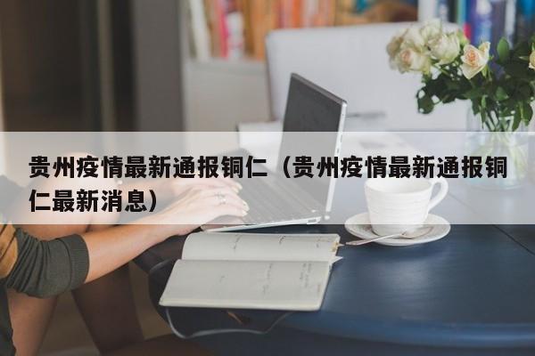 贵州疫情最新通报铜仁（贵州疫情最新通报铜仁最新消息）