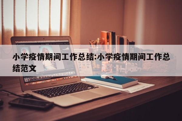 小学疫情期间工作总结:小学疫情期间工作总结范文