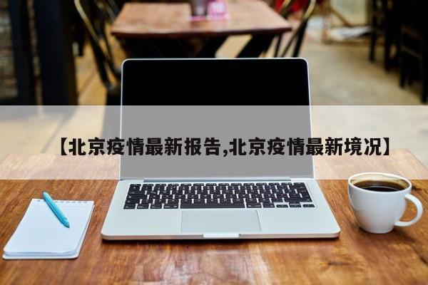 【北京疫情最新报告,北京疫情最新境况】