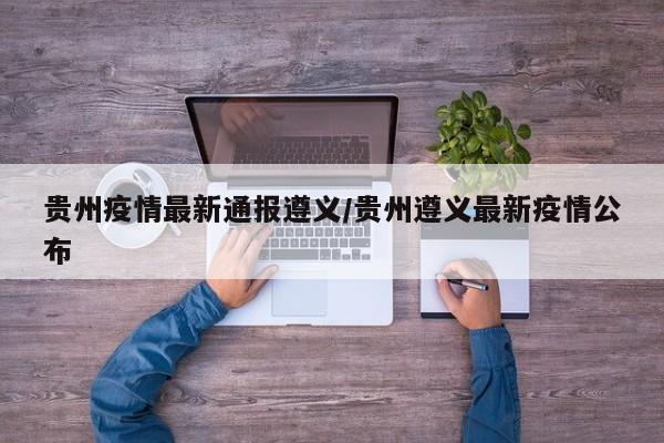 贵州疫情最新通报遵义/贵州遵义最新疫情公布