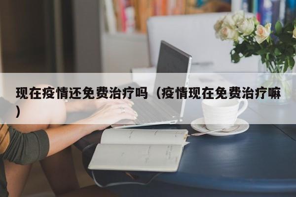 现在疫情还免费治疗吗（疫情现在免费治疗嘛）