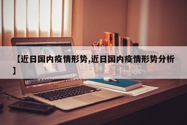 【近日国内疫情形势,近日国内疫情形势分析】