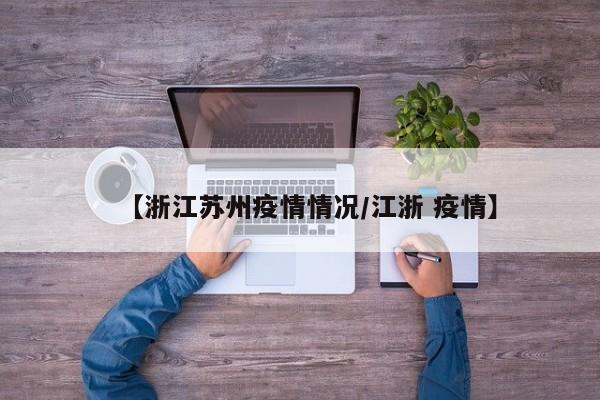 【浙江苏州疫情情况/江浙 疫情】