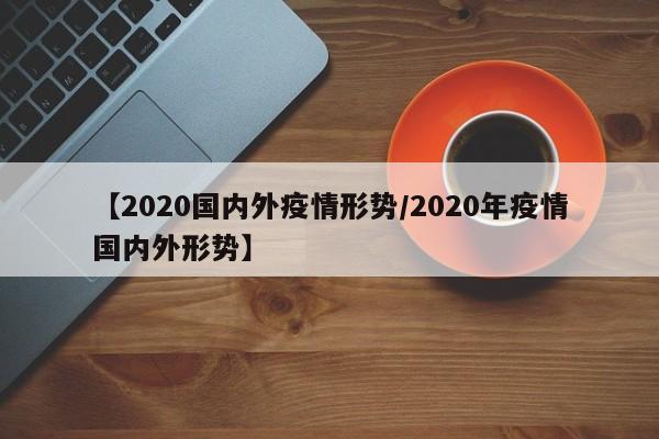 【2020国内外疫情形势/2020年疫情国内外形势】
