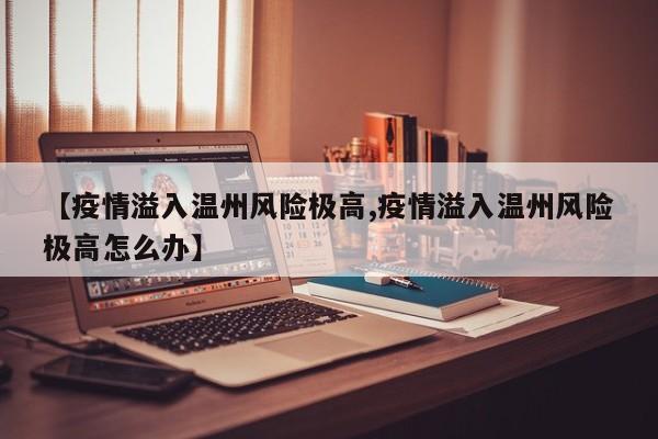【疫情溢入温州风险极高,疫情溢入温州风险极高怎么办】