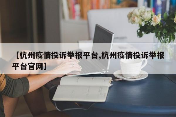 【杭州疫情投诉举报平台,杭州疫情投诉举报平台官网】