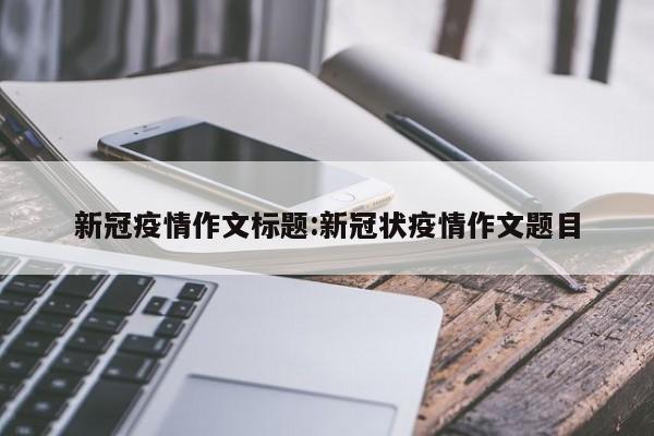 新冠疫情作文标题:新冠状疫情作文题目