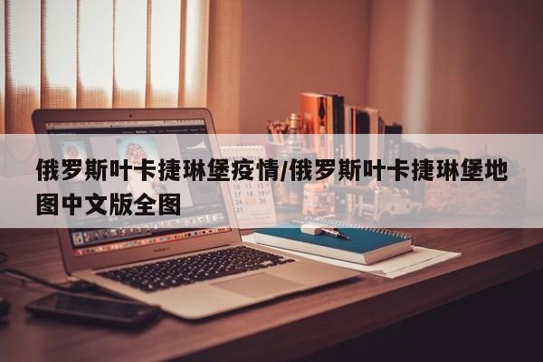 俄罗斯叶卡捷琳堡疫情/俄罗斯叶卡捷琳堡地图中文版全图