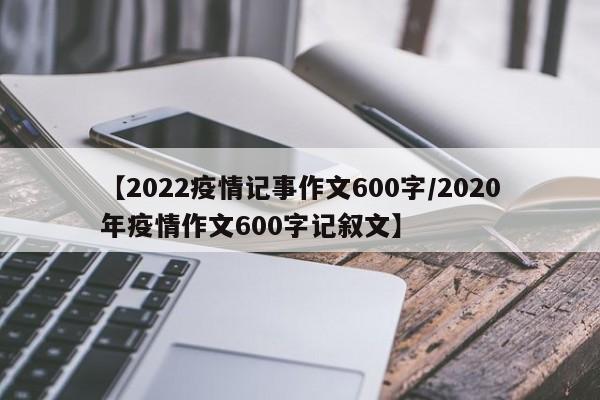 【2022疫情记事作文600字/2020年疫情作文600字记叙文】