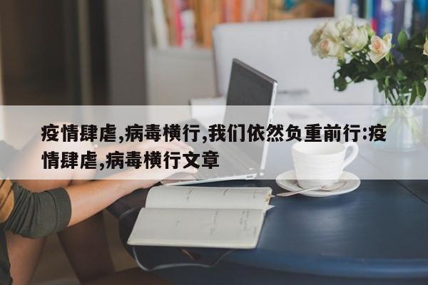 疫情肆虐,病毒横行,我们依然负重前行:疫情肆虐,病毒横行文章