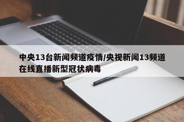 中央13台新闻频道疫情/央视新闻13频道在线直播新型冠状病毒