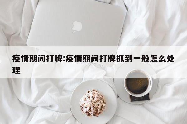疫情期间打牌:疫情期间打牌抓到一般怎么处理