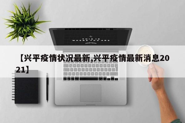 【兴平疫情状况最新,兴平疫情最新消息2021】