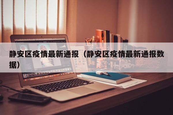 静安区疫情最新通报（静安区疫情最新通报数据）