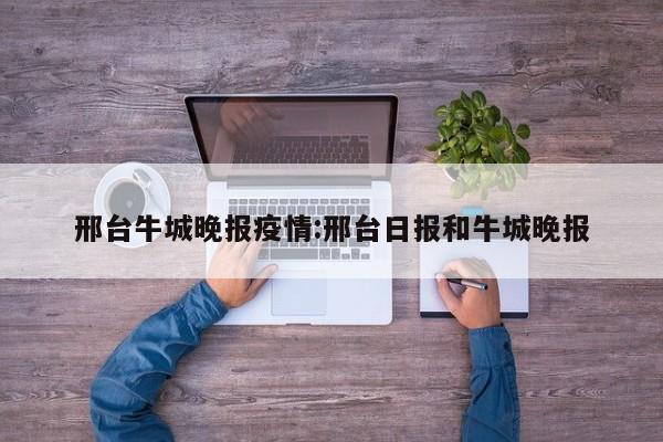 邢台牛城晚报疫情:邢台日报和牛城晚报