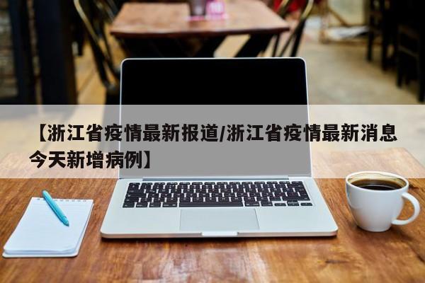 【浙江省疫情最新报道/浙江省疫情最新消息今天新增病例】
