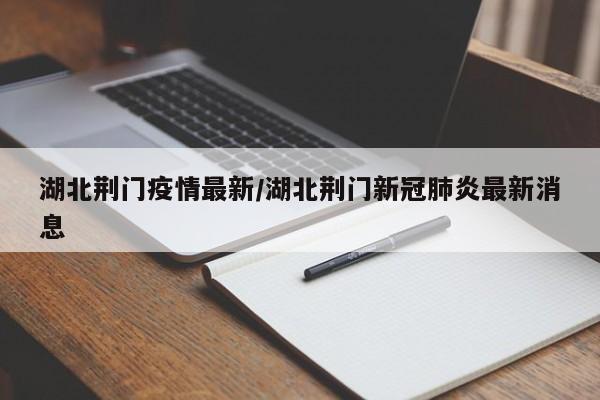 湖北荆门疫情最新/湖北荆门新冠肺炎最新消息
